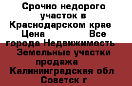 Срочно недорого участок в Краснодарском крае › Цена ­ 350 000 - Все города Недвижимость » Земельные участки продажа   . Калининградская обл.,Советск г.